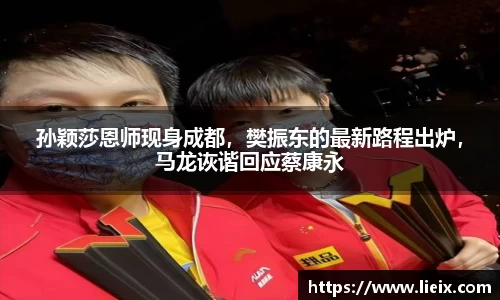 孙颖莎恩师现身成都，樊振东的最新路程出炉，马龙诙谐回应蔡康永
